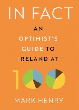 Mark Henry - In Fact: An Optimist’s Guide to Ireland at 100 - 9780717190386 - 9780717190386