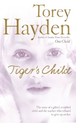 Torey Hayden - The Tiger’s Child: The story of a gifted, troubled child and the teacher who refused to give up on her - 9780007206971 - KTJ0007302