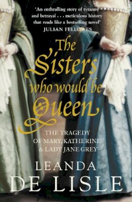 Leanda De Lisle - The Sisters Who Would Be Queen: The tragedy of Mary, Katherine and Lady Jane Grey - 9780007219063 - V9780007219063