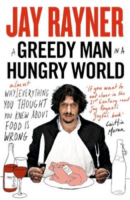 Jay Rayner - A Greedy Man in a Hungry World: Why (almost) everything you thought you knew about food is wrong - 9780007237609 - V9780007237609