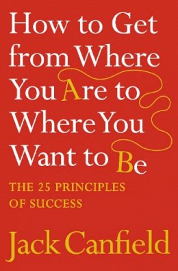 Jack Canfield - How to Get from Where You Are to Where You Want to Be: The 25 Principles of Success - 9780007245758 - V9780007245758
