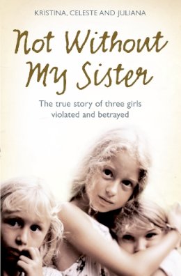 Kristina Jones - Not Without My Sister: The True Story of Three Girls Violated and Betrayed by Those They Trusted - 9780007248070 - KEX0245351