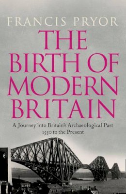 Francis Pryor - The Birth of Modern Britain: A Journey Into Britain's Archaeological Past: 1550 to the Present - 9780007299126 - 9780007299126