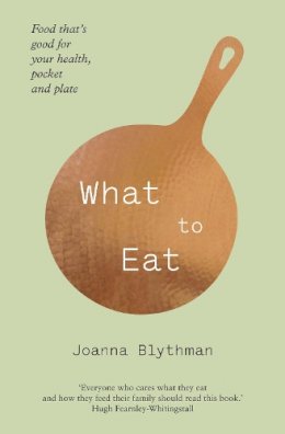 Joanna Blythman - What to Eat: Food that’s good for your health, pocket and plate - 9780007476466 - 9780007476466