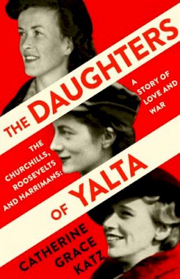 Catherine Grace Katz - The Daughters of Yalta: The Churchills, Roosevelts and Harrimans – A Story of Love and War - 9780008299729 - 9780008299729