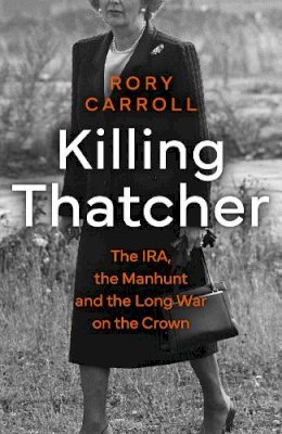 Rory Carroll - Killing Thatcher: The IRA, the Manhunt and the Long War on the Crown - 9780008476663 - 9780008476663