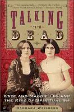 Barbara Weisberg - Talking to the Dead: Kate and Maggie Fox and the Rise of Spiritualism - 9780060750602 - V9780060750602
