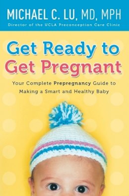 Dr. Michael C Lu - Get Ready to Get Pregnant: Your Complete Prepregnancy Guide to Making a Smart and Healthy Baby - 9780061740305 - V9780061740305