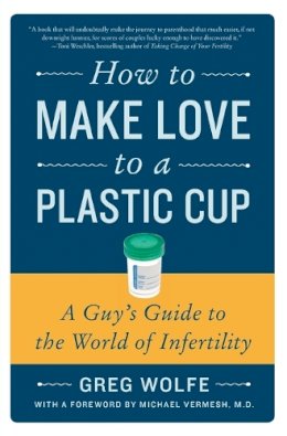Greg Wolfe - How to Make Love to a Plastic Cup: A Guy´s Guide to the World of Infertility - 9780061859489 - V9780061859489