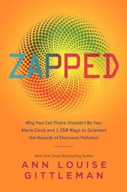 Ann Louise Gittleman - Zapped: Why Your Cell Phone Shouldn´t Be Your Alarm Clock and 1,268 Ways to Outsmart the Hazards of Electronic Pollution - 9780061864285 - V9780061864285