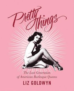 Liz Goldwyn - Pretty Things: The Last Generation of American Burlesque Queens - 9780062011817 - V9780062011817