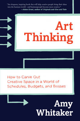 Amy Whitaker - Art Thinking: How to Carve Out Creative Space in a World of Schedules, Budgets, and Bosses - 9780062358271 - V9780062358271