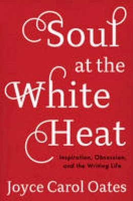 Joyce Carol Oates - Soul at the White Heat: Inspiration, Obsession, and the Writing Life - 9780062564504 - V9780062564504