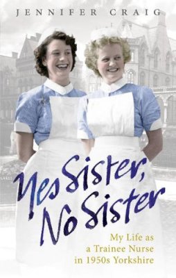 Jennifer Craig - Yes Sister, No Sister: My Life as a Trainee Nurse in 1950s Yorkshire - 9780091937959 - V9780091937959