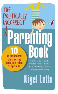 Nigel Latta - The Politically Incorrect Parenting Book: 10 No-Nonsense Rules to Stay Sane and Raise Happy Kids - 9780091947422 - V9780091947422