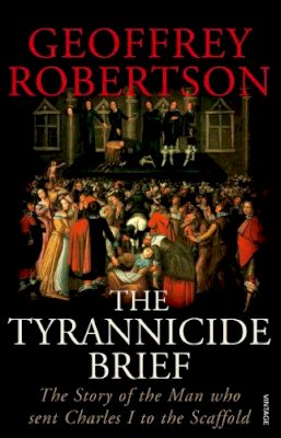Geoffrey Robertson - The Tyrannicide Brief: The Story of the Man who sent Charles I to the Scaffold - 9780099459194 - V9780099459194