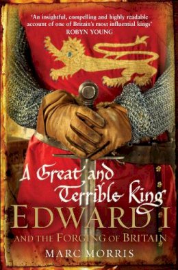 Marc Morris - A Great and Terrible King: Edward I and the Forging of Britain - 9780099481751 - V9780099481751