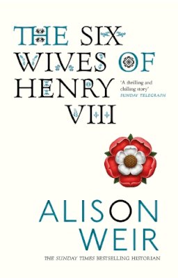 Alison Weir - The Six Wives of Henry VIII: Find out the truth about Henry VIII’s wives - 9780099523628 - V9780099523628