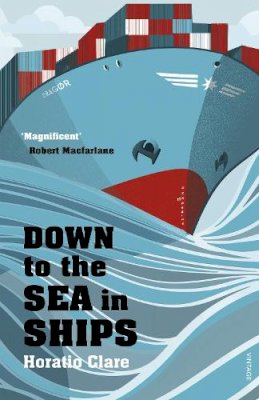 Horatio Clare - Down To The Sea In Ships: Of Ageless Oceans and Modern Men - 9780099526292 - V9780099526292