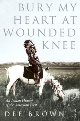 Dee Brown - Bury My Heart At Wounded Knee: An Indian History of the American West - 9780099526407 - 9780099526407