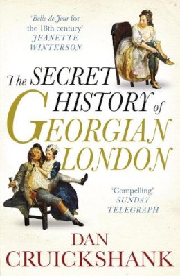 Dan Cruickshank - The Secret History of Georgian London: How the Wages of Sin Shaped the Capital - 9780099527961 - V9780099527961
