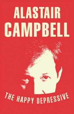 Alastair Campbell - The Happy Depressive: In Pursuit of Personal and Political Happiness - 9780099579823 - V9780099579823