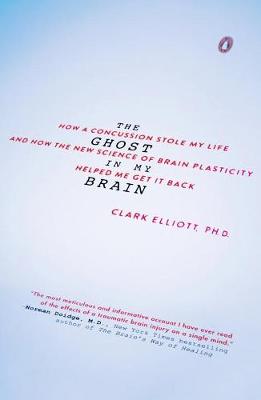 Clark A. Elliott - The Ghost in My Brain: How a Concussion Stole My Life and How the New Science of Brain Plasticity Helped Me Get It Back - 9780143108290 - V9780143108290