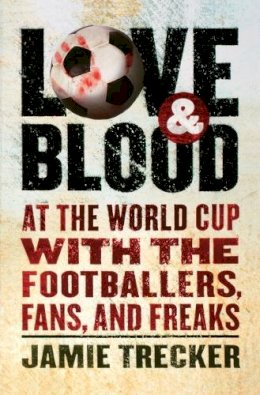 Jamie Trecker - Love and Blood: At the World Cup with the Footballers, Fans, and Freaks - 9780156030984 - KRF0020471