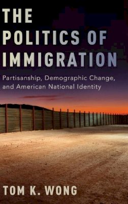 Tom K. Wong - The Politics of Immigration. Partisanship, Demographic Change, and American National Identity.  - 9780190235307 - V9780190235307