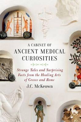 J. C. Mckeown - A Cabinet of Ancient Medical Curiosities: Strange Tales and Surprising Facts from the Healing Arts of Greece and Rome - 9780190610432 - V9780190610432