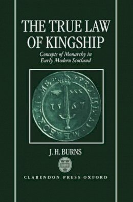 J. H. Burns - The True Law of Kingship: Concepts of Monarchy in Early-Modern Scotland - 9780198203841 - V9780198203841