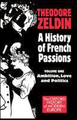 Theodore Zeldin - 001: A History of French Passions 1848-1945: Volume I: Ambition, Love, and Politics (Oxford History of Modern Europe) - 9780198221777 - V9780198221777