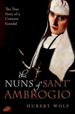 Wolf, Hubert - The Nuns of Sant' Ambrogio: The True Story of a Convent in Scandal - 9780198732198 - V9780198732198