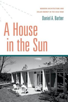 Daniel A. Barber - A House in the Sun: Modern Architecture and Solar Energy in the Cold War - 9780199394012 - V9780199394012