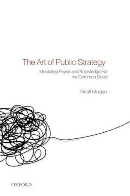 Geoff Mulgan - The Art of Public Strategy: Mobilizing Power and Knowledge for the Common Good - 9780199593453 - V9780199593453