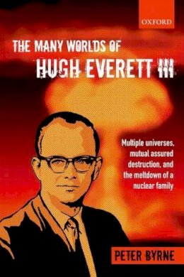 Peter Byrne - The Many Worlds of Hugh Everett III: Multiple Universes, Mutual Assured Destruction, and the Meltdown of a Nuclear Family - 9780199659241 - V9780199659241