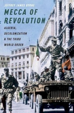 Jeffrey James Byrne - Mecca of Revolution: Algeria, Decolonization, and the Third World Order - 9780199899142 - V9780199899142