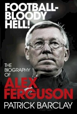 Patrick Barclay - Football-Bloody Hell!: The Biography of Alex Ferguson - 9780224083065 - KOC0013781
