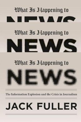 Jack Fuller - What Is Happening to News: The Information Explosion and the Crisis in Journalism - 9780226005027 - V9780226005027