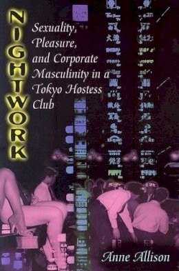 Anne Allison - Nightwork: Sexuality, Pleasure, and Corporate Masculinity in a Tokyo Hostess Club - 9780226014876 - V9780226014876