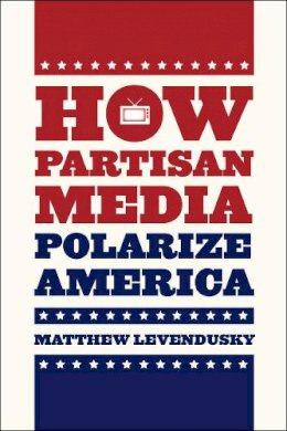 Matthew Levendusky - How Partisan Media Polarize America - 9780226068961 - V9780226068961