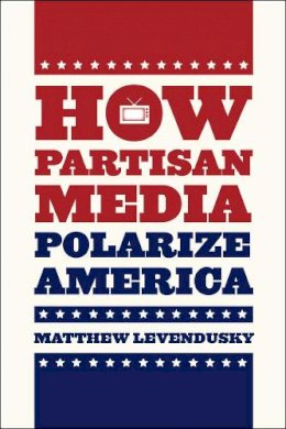 Matthew Levendusky - How Partisan Media Polarize America - 9780226068961 - V9780226068961 Matthew Levendusky - How Partisan Media Polarize America - 9780226068961 - V9780226068961
