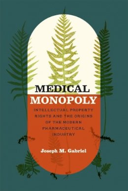 Joseph M. Gabriel - Medical Monopoly: Intellectual Property Rights and the Origins of the Modern Pharmaceutical Industry (Synthesis) - 9780226108186 - V9780226108186