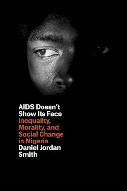 Daniel Jordan Smith - AIDS Doesn't Show Its Face: Inequality, Morality, and Social Change in Nigeria - 9780226108834 - V9780226108834