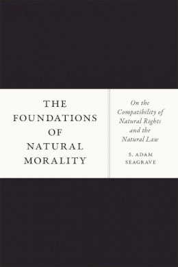 S. Adam Seagrave - The Foundations of Natural Morality: On the Compatibility of Natural Rights and the Natural Law - 9780226123431 - V9780226123431