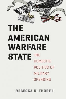 Rebecca U. Thorpe - The American Warfare State: The Domestic Politics of Military Spending (Chicago Series on International and Domestic Institutions) - 9780226123912 - V9780226123912