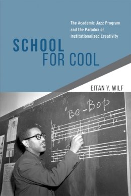 Eitan Y. Wilf - School for Cool: The Academic Jazz Program and the Paradox of Institutionalized Creativity - 9780226125190 - V9780226125190