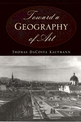 Thomas Dacosta Kaufmann - Toward a Geography of Art - 9780226133126 - V9780226133126