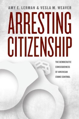 Amy E. Lerman - Arresting Citizenship: The Democratic Consequences of American Crime Control (Chicago Studies in American Politics) - 9780226137667 - V9780226137667
