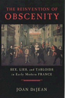 Joan Dejean - The Reinvention of Obscenity: Sex, Lies, and Tabloids in Early Modern France - 9780226141411 - V9780226141411